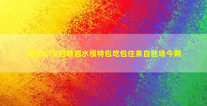 惠州KTV招聘酒水模特包吃包住亲自驻场今期